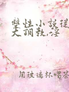 双性小说从小养大调教,淫