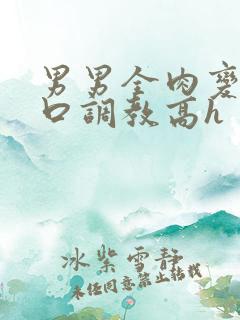 男男全肉变态重口调教高h