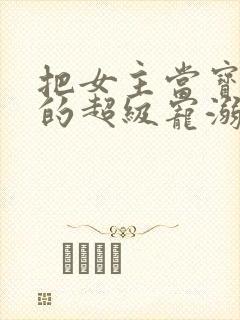 把女主当宝宝宠的超级宠溺文