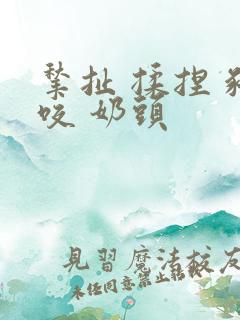 揪扯 揉捏 啃咬 奶头