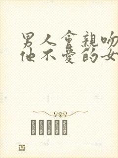 男人会亲吻一个他不爱的女人吗?