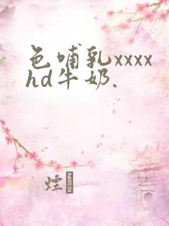 色哺乳xxxxhd牛奶.