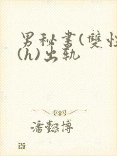 男秘书(双性)(h)出轨