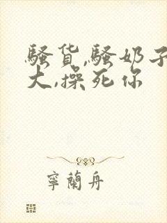 骚货,骚奶子真大,操死你