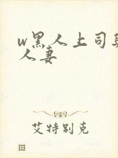 w黑人上司与的人妻