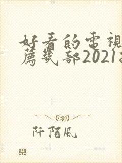 好看的电视剧推荐几部2021排行榜