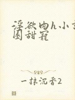 淫欲肉h小说校园甜宠