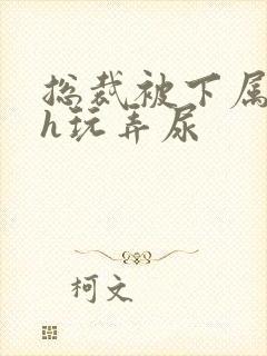 总裁被下属调教h玩弄尿