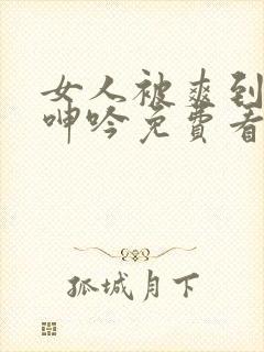 女人被爽到高潮呻吟免费看