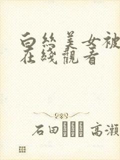 白丝美女被爆操在线观看