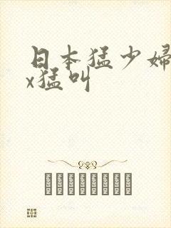 日本猛少妇ⅹxx猛叫