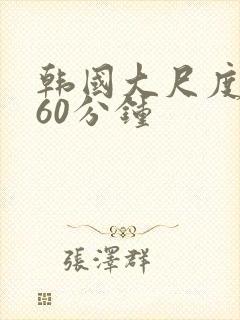 韩国大尺度床戏60分钟