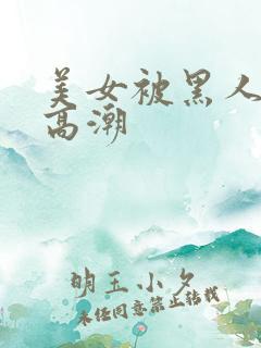 美女被黑人操到高潮