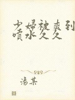 少妇被爽到高潮喷水久久