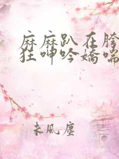 麻麻趴在胯下疯狂呻吟娇喘小说