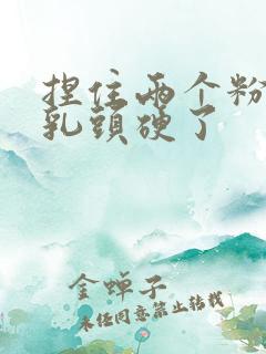 捏住两个粉嫩的乳头硬了