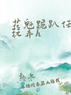 花魁跪趴任客人玩弄h