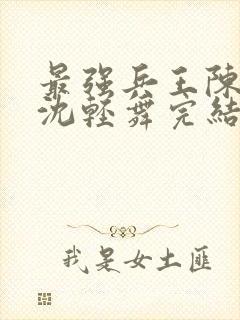 最强兵王陈六何沈轻舞完结版