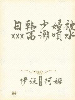 日韩少妇被xxxxx高潮喷水