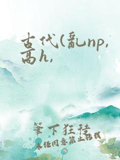 古代(乱np,高h,