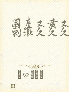 国产又黄又爽又刺激久久久久久久久久久