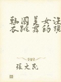 韩国美女没穿内衣跳舞的视频