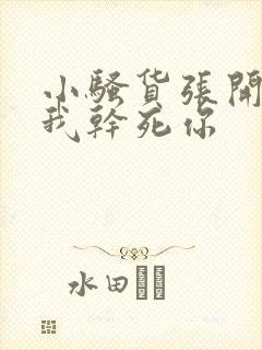 小骚货张开腿让我干死你