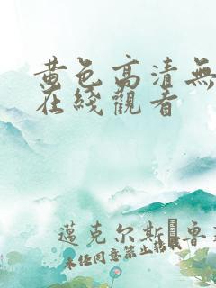 黄色高清无遮挡在线观看