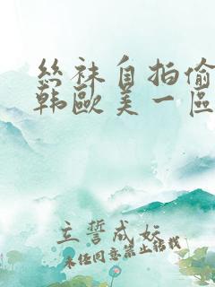 丝袜自拍偷拍日韩欧美一区