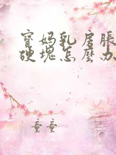 宝妈乳房胀痛有硬块怎么办