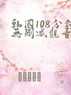 韩国108分钟无删减观看