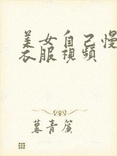 美女自己慢慢脱衣服视频