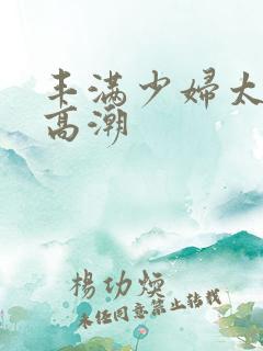 丰满少妇太爽太高潮