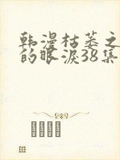 韩漫枯萎之花上的眼泪38集