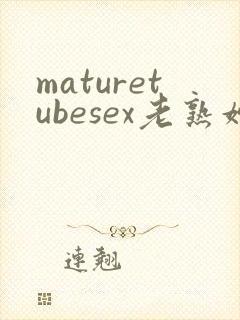 maturetubesex老熟妇