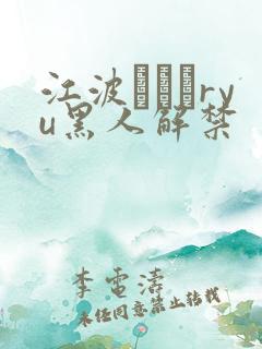 江波りゅうryu黑人解禁