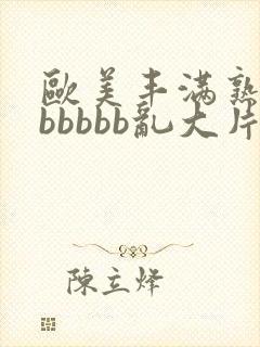 欧美丰满熟妇bbbbbb乱大片'