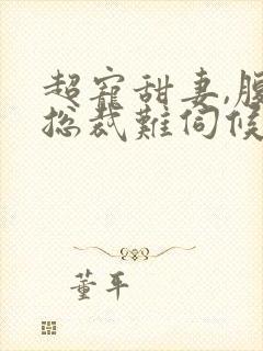 超宠甜妻,腹黑总裁难伺候