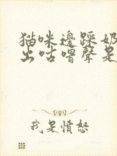 猫咪边踩奶边发出咕噜声是什么意思