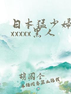 日本猛少妇高潮xxxxx黑人