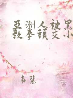 亚洲人被黑人调教拳头交小说