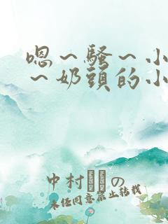 嗯～骚～小淫妇～奶头的小说