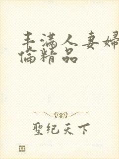 丰满人妻妇伦又伦精品