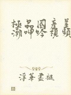 极品国产美女高潮呻吟视频