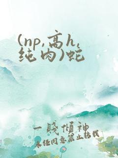 (np,高h,纯肉)蛇
