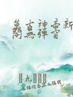 万古神帝新笔趣阁无弹窗