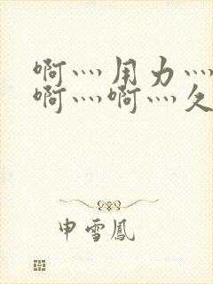 啊灬用力灬啊灬啊灬啊灬久久久