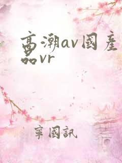 高潮av国产精品vr