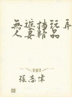 无遮挡玩弄放荡人妻精品