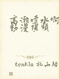 高潮喷水啊啊啊动漫视频